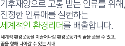 기후재앙으로 고통 받는 인류를 위해,
진정한 인류애를 실현하는 세계적인 환경리더를 배출합니다.